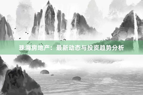 珠海房地产：最新动态与投资趋势分析